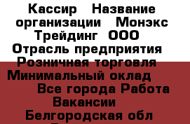 Кассир › Название организации ­ Монэкс Трейдинг, ООО › Отрасль предприятия ­ Розничная торговля › Минимальный оклад ­ 28 200 - Все города Работа » Вакансии   . Белгородская обл.,Белгород г.